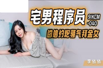 國產AV 果凍傳媒 91KCM040 宅男程式設計師微信約炮騷氣拜金女 李依依