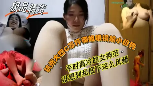 【反差婊子】杭州大四C罩杯御姐眼镜娘母狗，平时高冷的女神范，没想到私底下这幺风骚