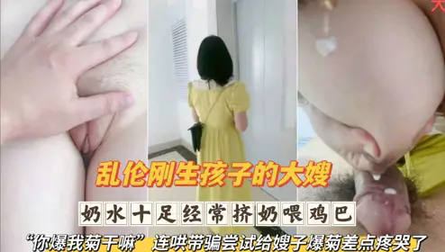 乱伦刚生完孩子的大嫂 奶水十足经常挤奶喂鸡巴 连哄带骗尝试给嫂子爆菊差点疼哭了第一部