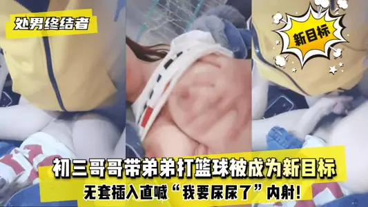 【處男終結者】初三哥哥帶弟弟打籃球被成為新目標！無套插入直喊“我要尿尿了”內射！!