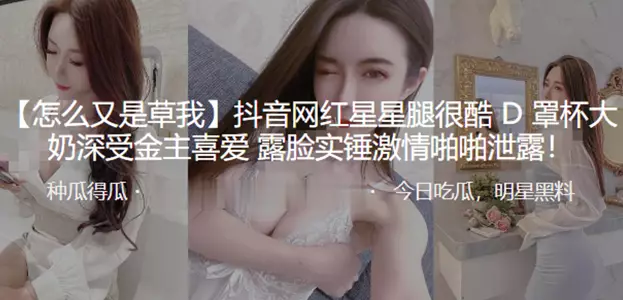 抖音網紅星星腿很酷D罩杯大奶深受金主喜愛 露臉實錘激情啪啪洩露！