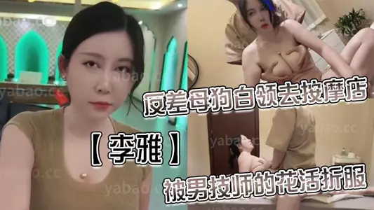 【李雅】反差母狗白領去按摩店被男技師的花活折服，表面的正經掩蓋不了背後的淫蕩與騷氣_無套內射