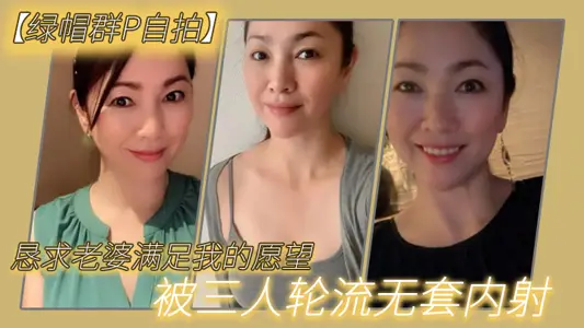 【綠帽群P自拍】懇求老婆滿足我的願望，被三人輪流無套內射