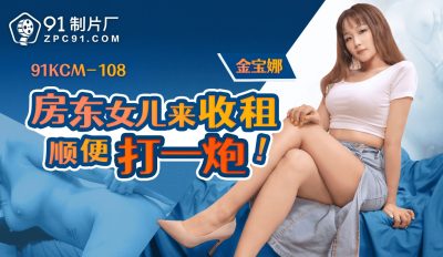 91製片廠・91KCM-108・房東女兒來收租順便打一炮・金寶娜