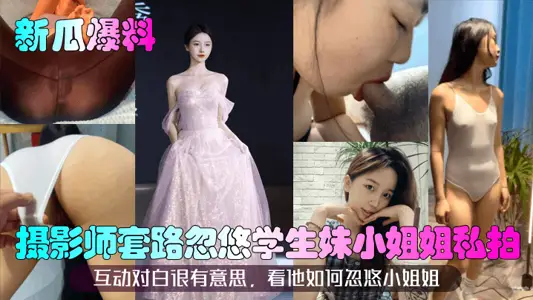 【新瓜爆料】攝影師套路忽悠學生妹小姐姐私拍！互動對白很有意思，看他如何忽悠小姐姐
