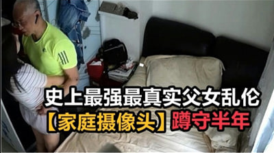 史上最強最真實父女亂倫，家庭攝像頭破解蹲守半年.