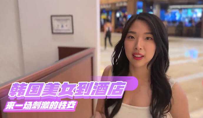 韓國美女到酒店來一場刺激的性交