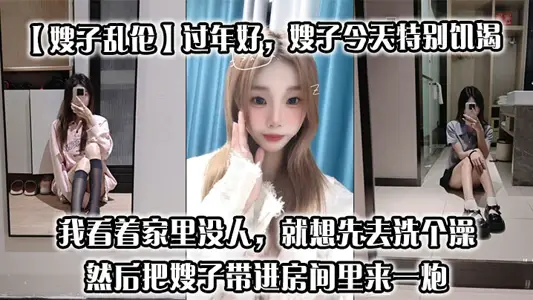 【嫂子亂倫】過年好，嫂子今天特別飢渴，我剛回到家，她就拉著我說她下面癢，我看著家裡沒人，就想先去洗個澡，然後把嫂子帶進房間裡來一炮