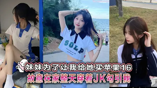 【兄妹亂倫】妹妹為了讓我給她買蘋果16故意在家整天穿著JK勾引我