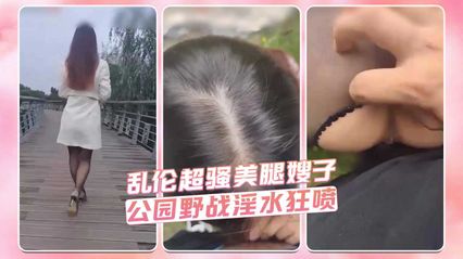 亂倫超騷美腿嫂子 公園野戰淫水狂噴