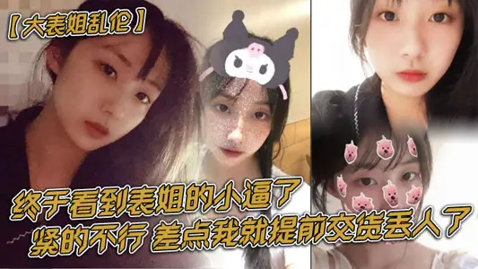 【表姐亂倫】終於看到表姐的小逼了，緊的不行，差點我就提前交貨丟人了