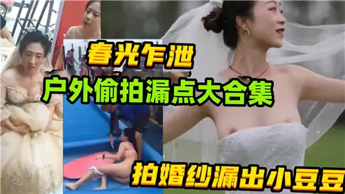 春光乍洩戶外偷拍漏點大合集拍婚紗漏出小豆豆