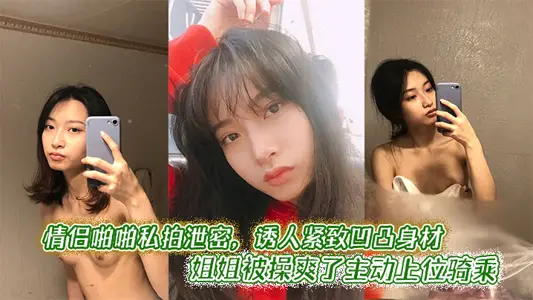 情侶啪啪私拍洩密，誘人緊緻凹凸身材 姐姐被操爽了主動上位騎乘