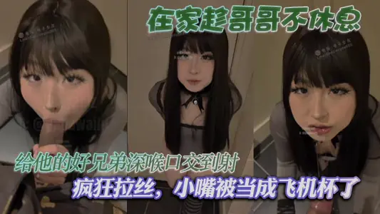 在家趁哥哥不休息，給他的好兄弟深喉口交到射，瘋狂拉絲，小嘴被當成飛機杯了