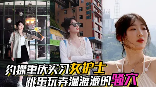 【約操重慶實習女護士】，有生活照，溼漉漉的騷穴，對白真實，表情享受，完美露臉
