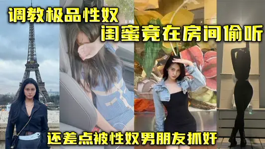 調教極品性奴，閨蜜竟在房間偷聽，還差點被性奴男朋友抓姦