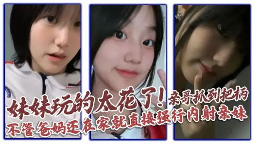 【兄妹亂倫】妹妹玩的太花了!親哥抓到把柄，不管爸媽還在家就直接強行內射親妹