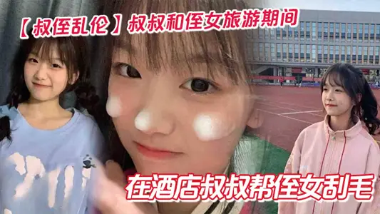 【叔侄亂倫】叔叔和侄女旅遊期間在酒店叔叔幫侄女刮毛