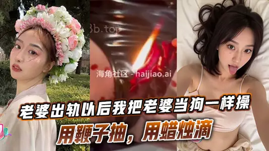 老婆出軌以後我把老婆當狗一樣操，用鞭子抽，用蠟燭滴