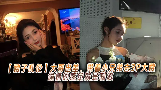 【嫂子亂倫】大哥出差，帶著小兄弟去3P大嫂，偷情的感覺就是刺激