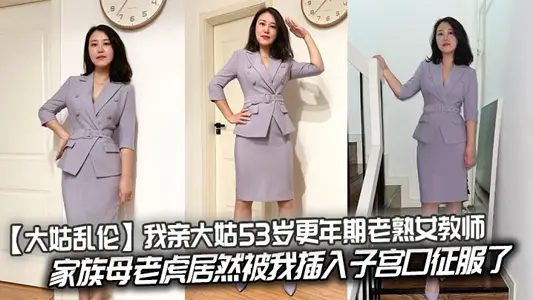 【大姑亂倫】我親大姑53歲更年期老熟女教師，家族母老虎居然被我插入子宮口征服了