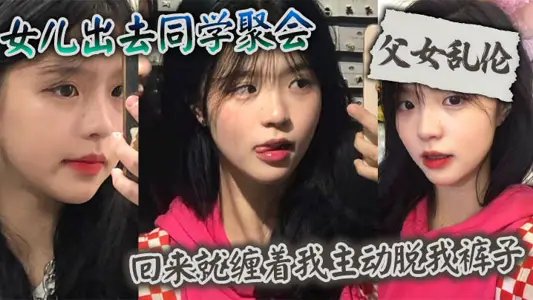 【父女亂倫】女兒出去同學聚會_回來就纏著我主動脫我褲子
