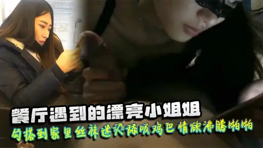 餐廳遇到的漂亮小姐姐勾搭到家裡絲襪迷人舔吸雞巴情慾沸騰啪啪猛力抽插爽呆了