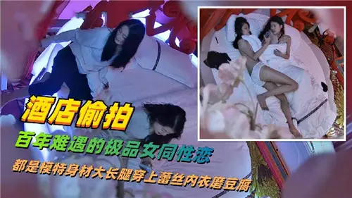 酒店偷拍百年難遇得極品女同性戀都是模特身材大長腿