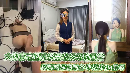 大神豪宅圈養極品性奴母狗日常調教，舔腳喝尿啪啪各種花樣SM羞辱