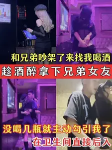 趁酒醉拿下兄弟女友兄弟的騷女友吵架了來找我喝酒沒喝幾瓶就主動勾引我了在衛生間直接後入