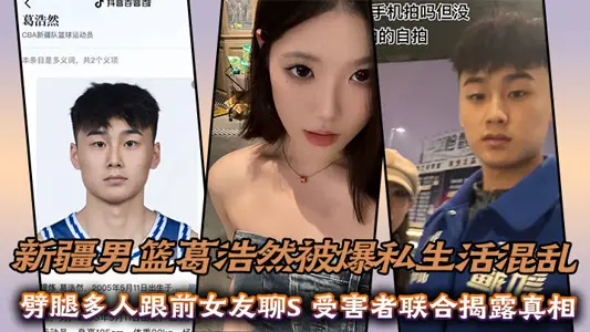 新疆男籃葛浩然被爆私生活混亂，劈腿多人跟前女友聊S，受害者聯合揭露真相