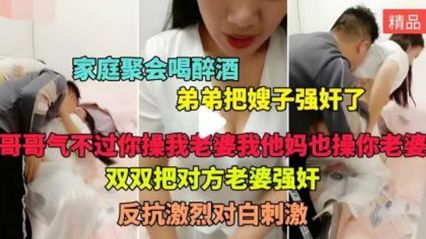 【家庭亂倫】家庭聚會 喝醉酒的弟弟假裝說事把嫂子拉到房間狠操猛操