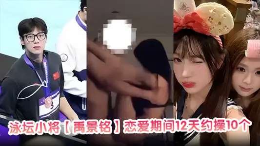 泳壇小將【禹景銘】戀愛期間12天約操10個女的真正做到了做六休一大量聊天記錄與不雅視頻被前女友曝光！