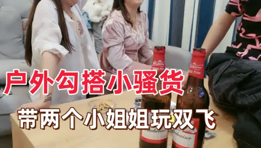 【戶外勾搭小騷貨】帶兩個小姐姐回家玩雙飛