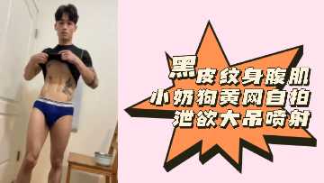 粉絲福利黑皮紋身腹肌小奶狗黃網自拍洩慾大吊噴射