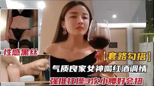 套路勾搭氣質良家女神和紅酒調情強推狂插3次小腰好會扭