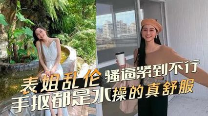 【表姐亂倫】終於看到表姐的騷逼緊到不行，隨手一摳都是水 操的真舒服