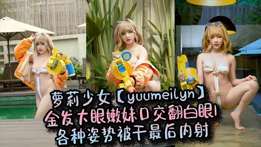 蘿莉少女【yuumeilyn】金髮大眼嫩妹口交翻白眼，各種姿勢被幹最後內射