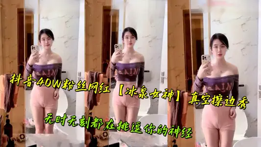抖音40W粉絲網紅【冰泉女神】真空擦邊秀，無時無刻都在挑逗你的神經
