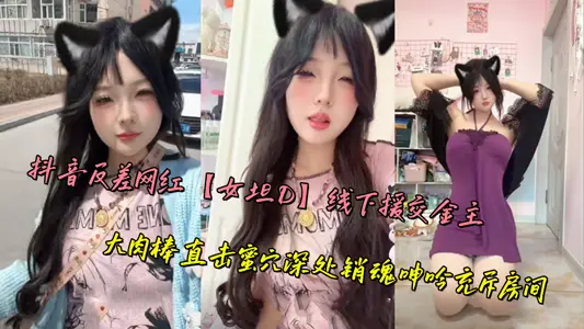 抖音反差網紅【女坦D】線下援交金主，大肉棒直擊蜜穴深處銷魂呻吟充斥房間