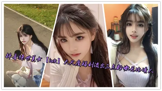 抖音絕世美女【iuk】大尺度福利流出三點粉嫩無比誘人