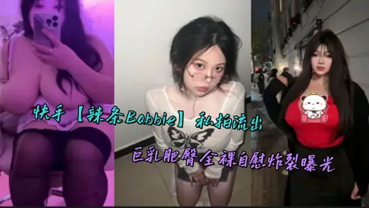 快手【辣條Babbie】私拍流出，巨乳肥臀全裸自慰炸裂曝光