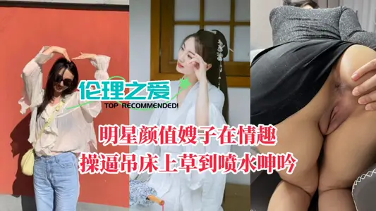 【倫理之愛】明星顏值嫂子在情趣操逼吊床上草到噴水呻吟