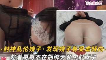 家庭亂倫-趁著哥哥不在捆綁無套內射嫂子
