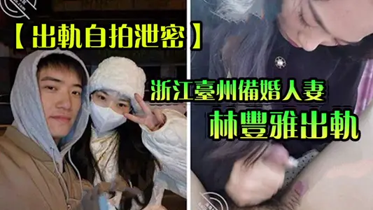 【出軌自拍洩密】浙江台州備婚人妻林豐雅出軌被發現！性愛視頻被未婚夫曝光流出網絡