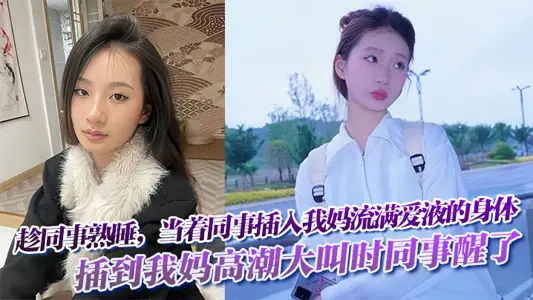 趁同事熟睡，當著同事，插入我媽流滿愛液的身體!插到我媽高潮大叫時同事醒了