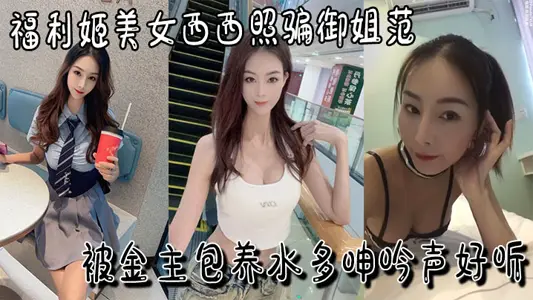 福利姬美女西西照騙御姐範被金主包養水多呻吟聲好聽叫兩聲就射視頻福利