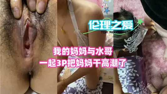 我的媽媽與水哥一起3P！把媽媽幹高潮了！