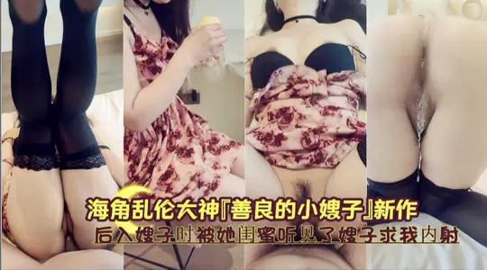 海角亂倫大神【善良的小嫂子】新作！後入嫂子時被她閨蜜聽見了嫂子求我內射！