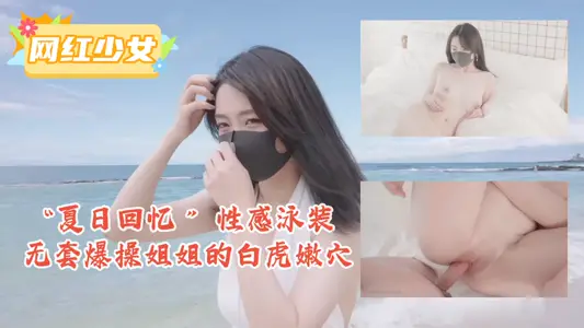 “夏日回憶 ”性感泳裝無套爆操姐姐的白虎嫩穴